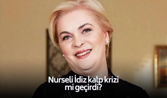 Nurseli İdiz kalp krizi mi geçirdi?