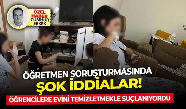 Öğrencilere evini temizletmekle suçlanıyordu...Öğretmen soruşturmasında şok iddialar!