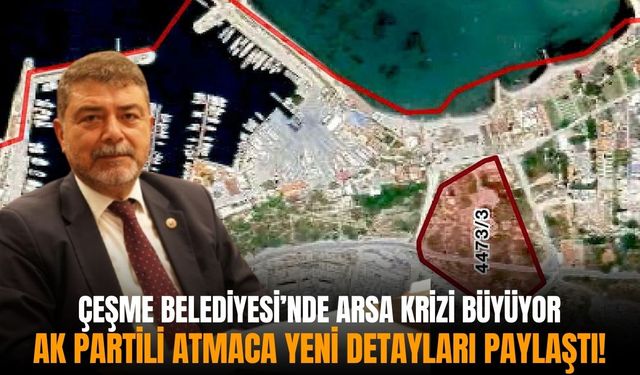 Çeşme Belediyesi’nde arsa krizi büyüyor: AK Partili Atmaca yeni detayları paylaştı!