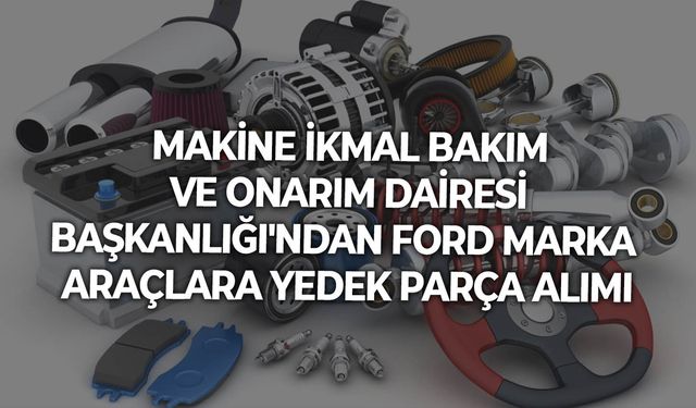 MAKİNE İKMAL BAKIM VE ONARIM DAİRESİ BAŞKANLIĞI'NDAN FORD MARKA ARAÇLARA YEDEK PARÇA ALIMI
