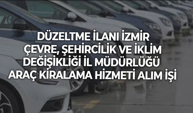 DÜZELTME İLANI İZMİR ÇEVRE, ŞEHİRCİLİK VE İKLİM DEĞİŞİKLİĞİ İL MÜDÜRLÜĞÜ ARAÇ KİRALAMA HİZMETİ ALIM İŞİ