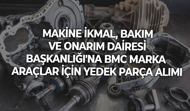 MAKİNE İKMAL, BAKIM VE ONARIM DAİRESİ BAŞKANLIĞI'NA BMC MARKA ARAÇLAR İÇİN YEDEK PARÇA ALIMI