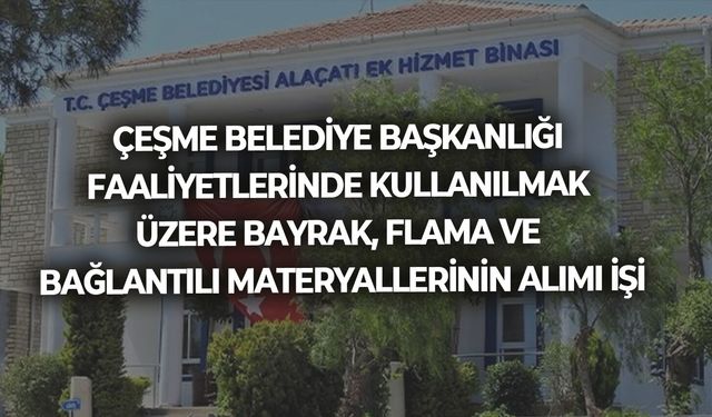 ÇEŞME BELEDİYE BAŞKANLIĞI FAALİYETLERİNDE KULLANILMAK ÜZERE BAYRAK, FLAMA VE BAĞLANTILI MATERYALLERİNİN ALIMI İŞİ
