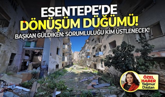Esentepe’de dönüşüm düğümü! Başkan Güldiken: Sorumluluğu kim üstlenecek!