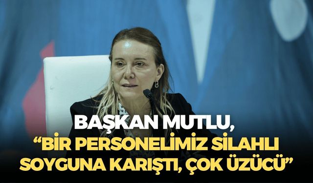 Başkan Mutlu, “Bir personelimiz silahlı soyguna karıştı, çok üzücü”