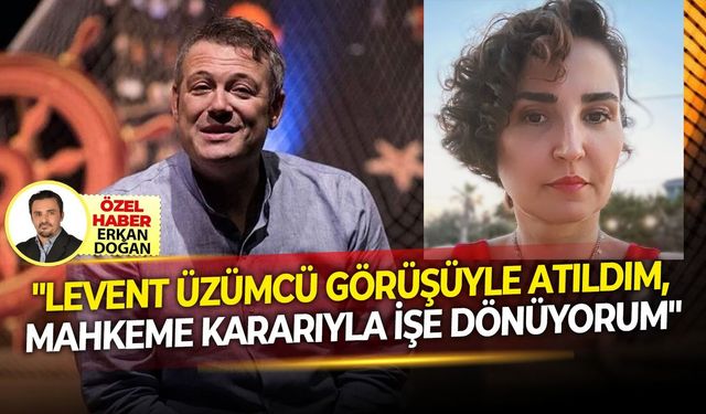 "Levent Üzümcü görüşüyle atıldım, mahkeme kararıyla işe dönüyorum"