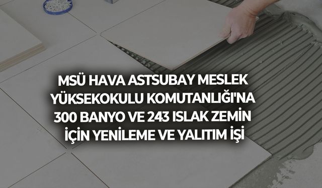 MSÜ HAVA ASTSUBAY MESLEK YÜKSEKOKULU KOMUTANLIĞI'NA 300 BANYO VE 243 ISLAK ZEMİN İÇİN YENİLEME VE YALITIM İŞİ