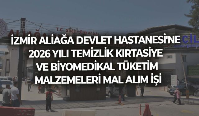İZMİR ALİAĞA DEVLET HASTANESİ'NE 2026 YILI TEMİZLİK KIRTASİYE VE BİYOMEDİKAL TÜKETİM MALZEMELERİ MAL ALIM İŞİ