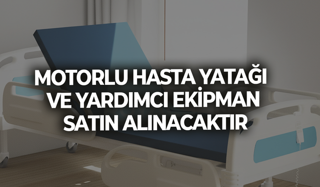 MOTORLU HASTA YATAĞI VE YARDIMCI EKİPMAN SATIN ALINACAKTIR
