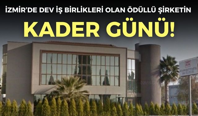 İzmir’de dev iş birlikleri olan o şirketin kader günü belli oldu!