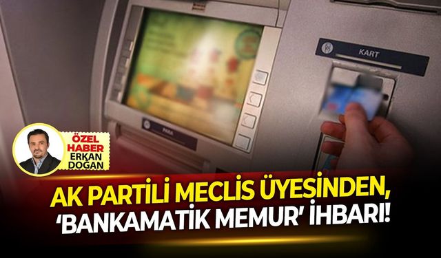 AK Partili Meclis Üyesinden, ‘Bankamatik Memur’ İhbarı!