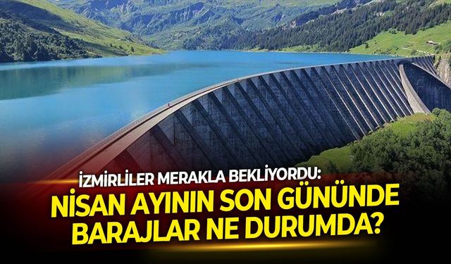 İzmirliler merakla bekliyordu: Nisan ayının son gününde barajlar ne durumda?