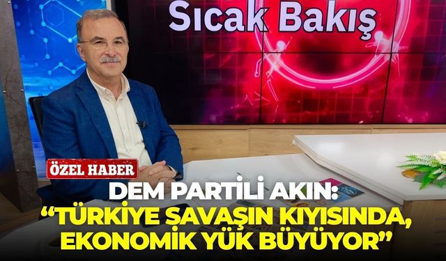 DEM Partili Akın: “Türkiye savaşın kıyısında, ekonomik yük büyüyor”
