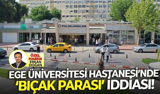 Ege Üniversitesi Hastanesi'nde 'bıçak parası' iddiası!