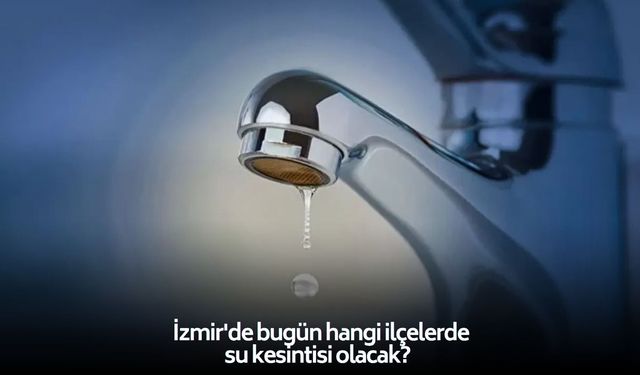 İzmirliler dikkat! 4 ilçede sular kesildi, işte güncel liste! 18 Nisan 2026