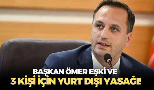 Başkan Ömer Eşki ve 3 kişi için yurt dışı yasağı!