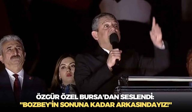Özgür Özel Bursa'dan seslendi: "Bozbey'in sonuna kadar arkasındayız!"