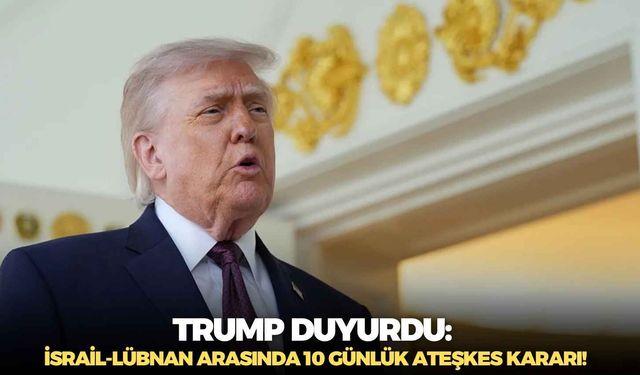 Trump duyurdu: İsrail-Lübnan arasında 10 günlük ateşkes kararı!