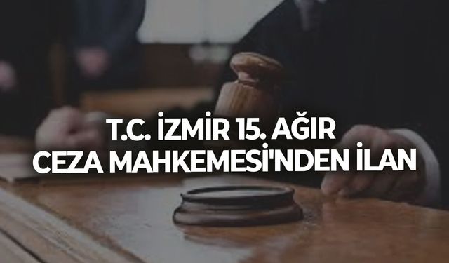 T.C. İZMİR 15. AĞIR CEZA MAHKEMESİ'NDEN İLAN
