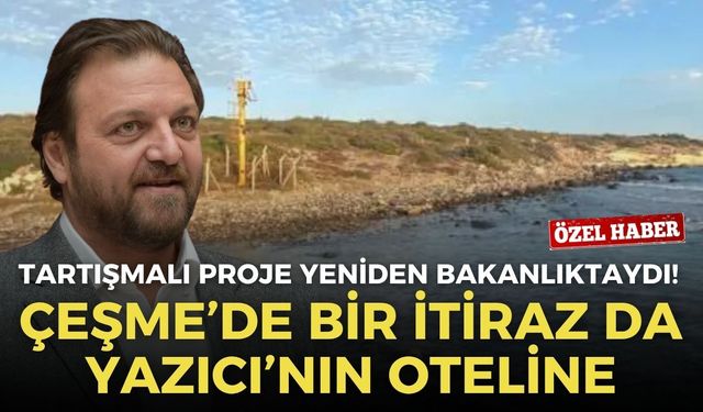 Tartışmalı proje yeniden bakanlıktaydı! Çeşme’de bir itiraz da Yazıcı’nın oteline
