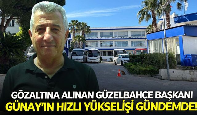 Gözaltına alınan Güzelbahçe Başkanı Günay'ın hızlı yükselişi gündemde!