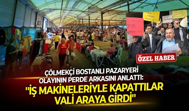 Çölmekçi Bostanlı Pazaryeri olayının perde arkasını anlattı: ''İş makineleriyle kapattılar, Vali araya girdi''