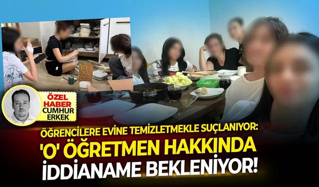 Öğrencilere evine temizletmekle suçlanıyor: 'O' öğretmen hakkında iddianame bekleniyor!