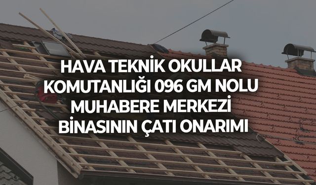 HAVA TEKNİK OKULLAR KOMUTANLIĞI 096 GM NOLU MUHABERE MERKEZİ BİNASININ ÇATI ONARIMI
