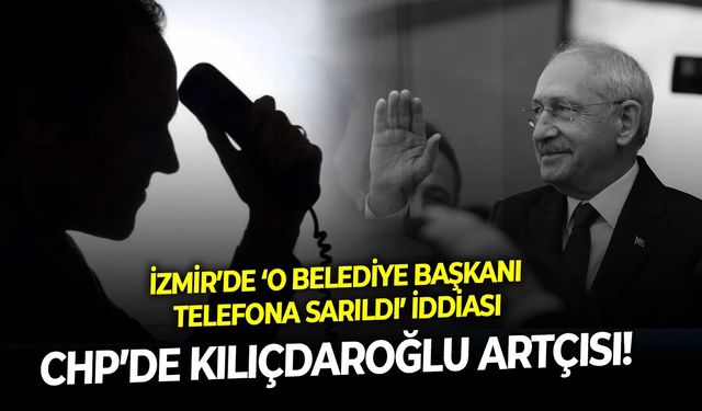 CHP’de Kılıçdaroğlu artçısı! İzmir’de ‘O belediye başkanı telefona sarıldı’ iddiası