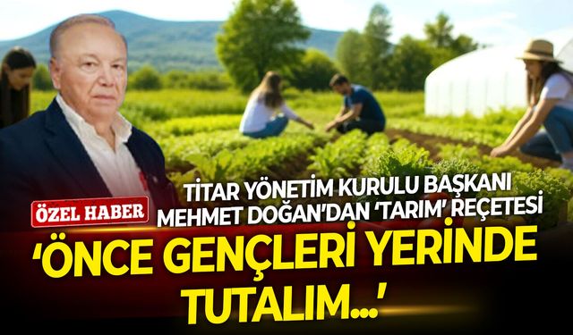 Titar Yönetim Kurulu Başkanı Doğan’dan ‘tarım’ reçetesi: Önce gençleri yerinde tutalım