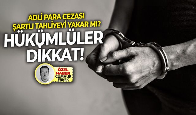 Adli para cezası şartlı tahliyeyi yakar mı? Hükümlüler Dikkat!