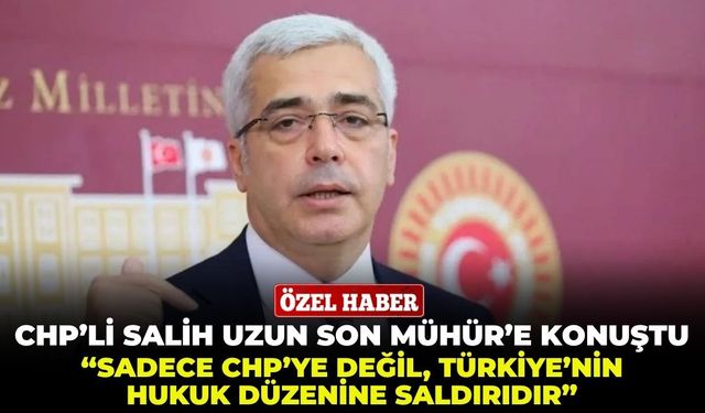 CHP'li Salih Uzun Son Mühür'e konuştu: "Sadece CHP'ye değil, Türkiye'nin hukuk düzenine saldırıdır!"