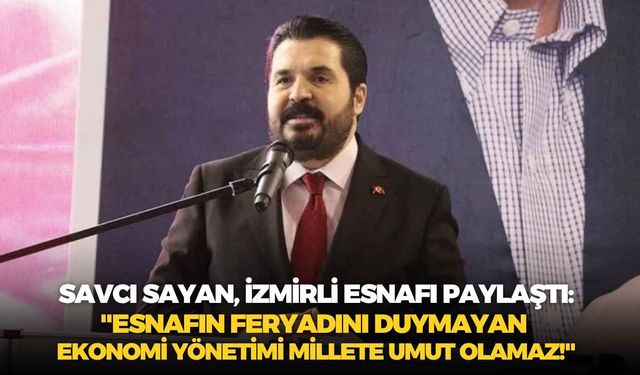 Savcı Sayan, İzmirli esnafı paylaştı: "Esnafın feryadını duymayan ekonomi yönetimi millete umut olamaz!"