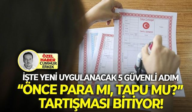 İşte yeni uygulanacak 5 güvenli adım: “Önce para mı, tapu mu?” tartışması bitiyor!