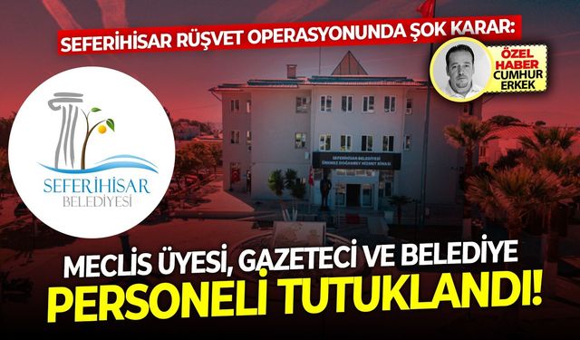 Seferihisar rüşvet operasyonunda şok karar: Meclis üyesi, gazeteci ve belediye personeli tutuklandı!