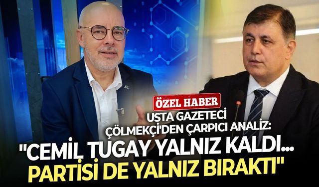 Usta Gazeteci Çölmekçi'den çarpıcı analiz: Cemil Tugay yalnız kaldı... Partisi de yalnız bıraktı