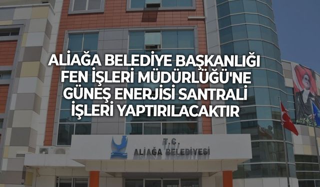 ALİAĞA BELEDİYE BAŞKANLIĞI FEN İŞLERİ MÜDÜRLÜĞÜ'NE GÜNEŞ ENERJİSİ SANTRALİ İŞLERİ YAPTIRILACAKTIR