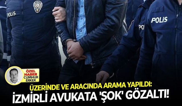 Üzerinde ve aracında arama yapıldı: İzmirli avukata 'şok' gözaltı!
