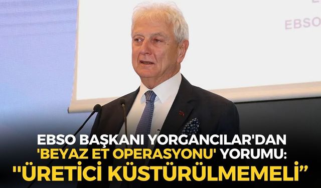 EBSO Başkanı Yorgancılar'dan 'beyaz et operasyonu' yorumu: ''Üretici küstürülmemeli...''