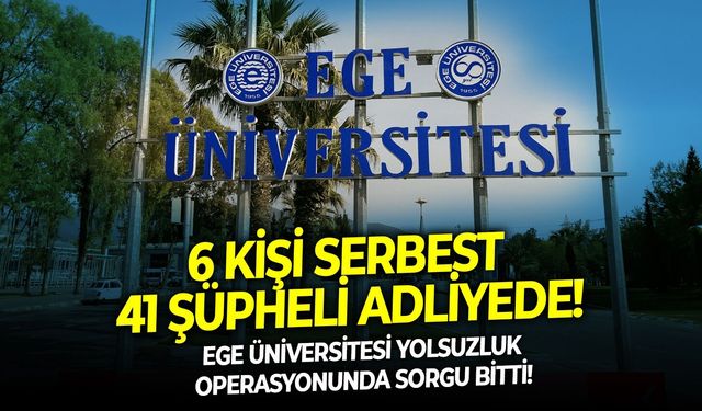 Ege Üniversitesi yolsuzluk operasyonunda sorgu bitti. 6 Kişi serbest 41 şüpheli adliyede!