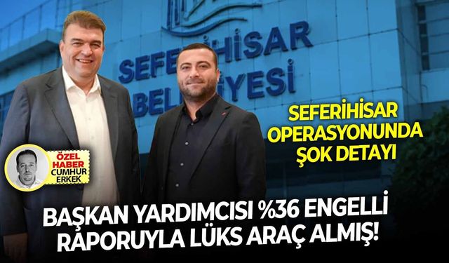 Seferihisar operasyonunda şok detayı: Başkan yardımcısı yüzde 36 engelli raporuyla lüks araç almış!