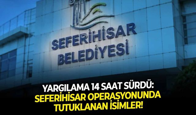 Yargılama 14 saat sürdü: Seferihisar operasyonunda tutuklanan isimler!