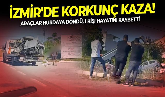 İzmir'de korkunç kaza! Araçlar hurdaya döndü, 1 kişi hayatını kaybetti