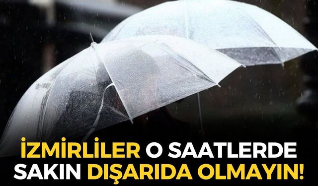 Meteoroloji'den İzmir'e uyarı! O saatlerde sakın dışarıda olmayın! Sel ve su baskını riski!