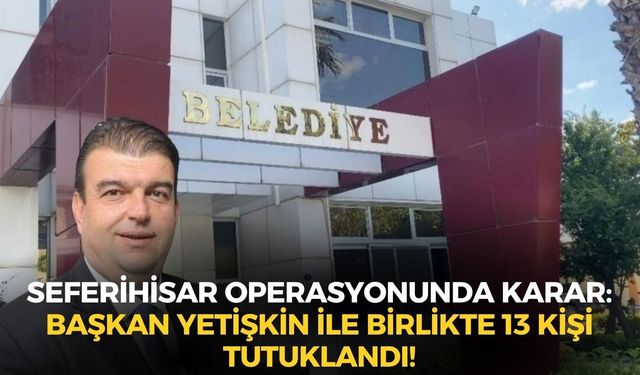 Seferihisar operasyonunda karar: Başkan Yetişkin ile birlikte 13 kişi tutuklandı!