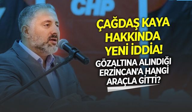 Gözaltına alındığı Erzincan'a hangi araçla gitti? Çağdaş Kaya hakkında yeni iddia!