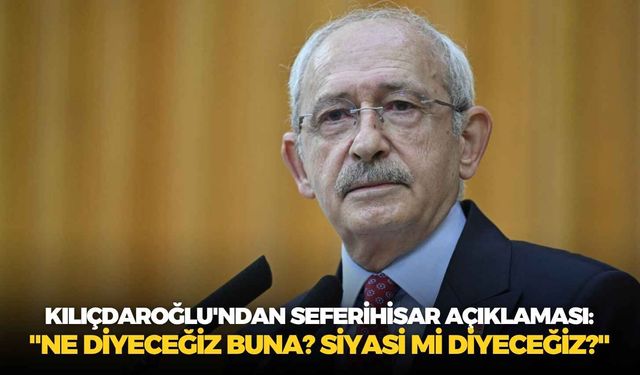 Kemal Kılıçdaroğlu'ndan Seferihisar açıklaması: "Ne diyeceğiz buna? Siyasi mi diyeceğiz?"