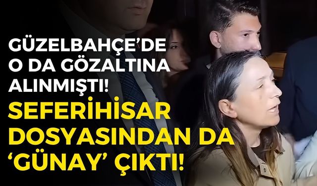 Eşiyle birlikte o da gözaltına alınmıştı! Seferihisar dosyasından da ‘Günay’ çıktı!