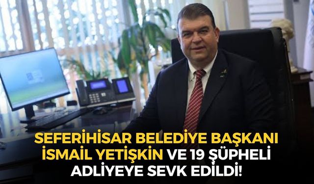 SON DAKİKA Seferihisar Belediye Başkanı İsmail Yetişkin ve 19 şüpheli adliyeye sevk edildi!