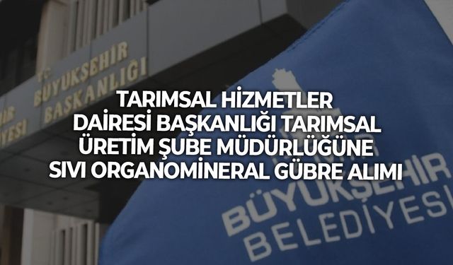 TARIMSAL HİZMETLER DAİRESİ BAŞKANLIĞI TARIMSAL ÜRETİM ŞUBE MÜDÜRLÜĞÜNE SIVI ORGANOMİNERAL GÜBRE ALIMI